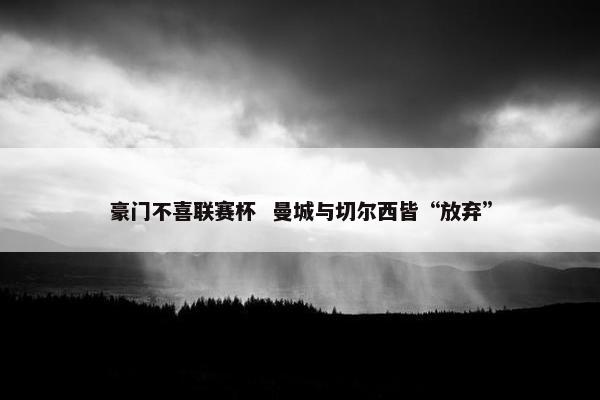 豪门不喜联赛杯  曼城与切尔西皆“放弃”