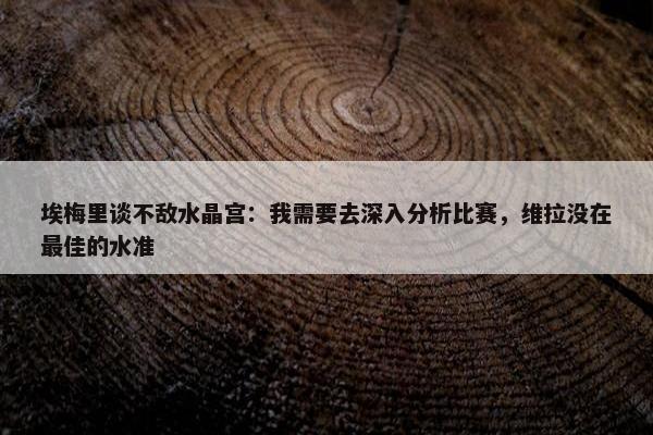 埃梅里谈不敌水晶宫：我需要去深入分析比赛，维拉没在最佳的水准