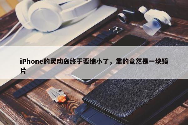 iPhone的灵动岛终于要缩小了，靠的竟然是一块镜片