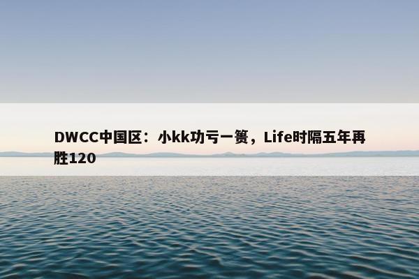 DWCC中国区：小kk功亏一篑，Life时隔五年再胜120