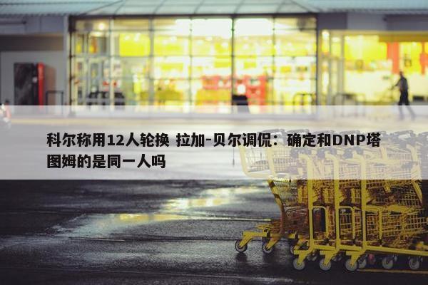 科尔称用12人轮换 拉加-贝尔调侃：确定和DNP塔图姆的是同一人吗