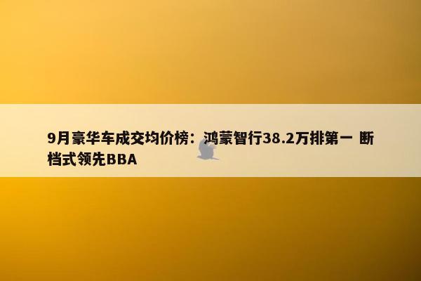 9月豪华车成交均价榜：鸿蒙智行38.2万排第一 断档式领先BBA