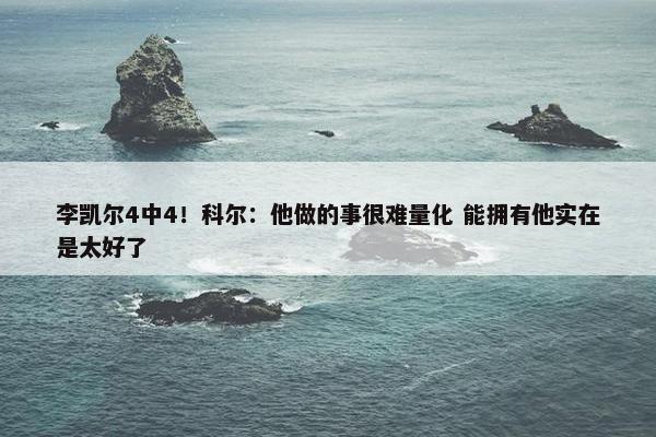 李凯尔4中4！科尔：他做的事很难量化 能拥有他实在是太好了