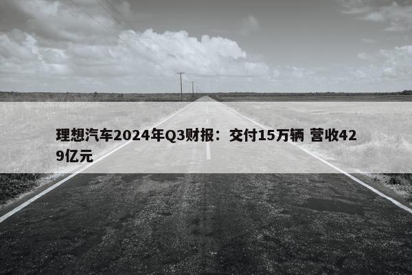 理想汽车2024年Q3财报：交付15万辆 营收429亿元