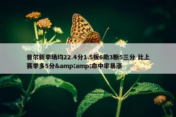 普尔新季场均22.4分1.5板6助3断5三分 比上赛季多5分&amp;命中率暴涨