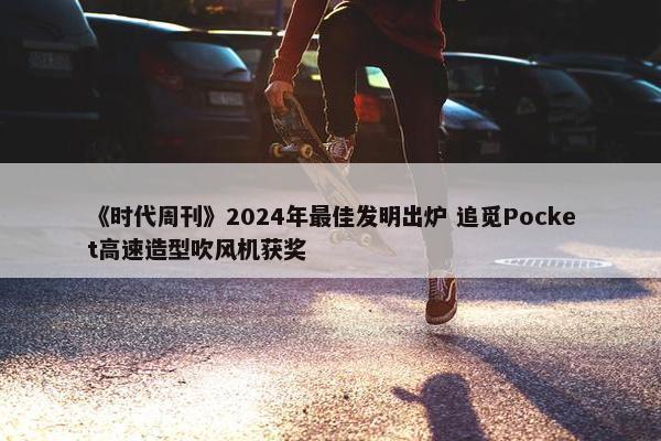 《时代周刊》2024年最佳发明出炉 追觅Pocket高速造型吹风机获奖