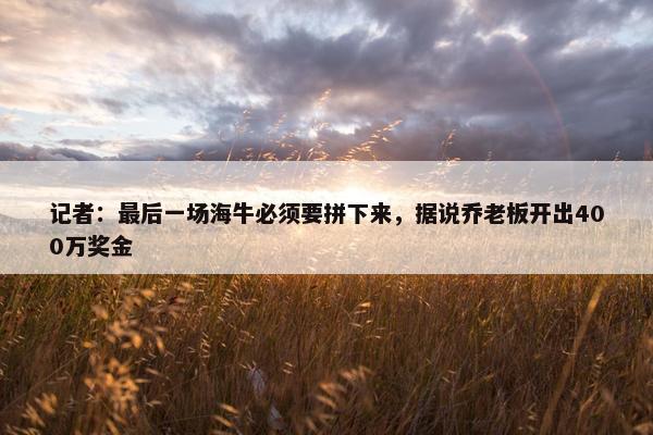 记者：最后一场海牛必须要拼下来，据说乔老板开出400万奖金