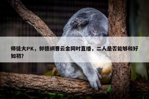 师徒大PK，郭德纲曹云金同时直播，二人是否能够和好如初？