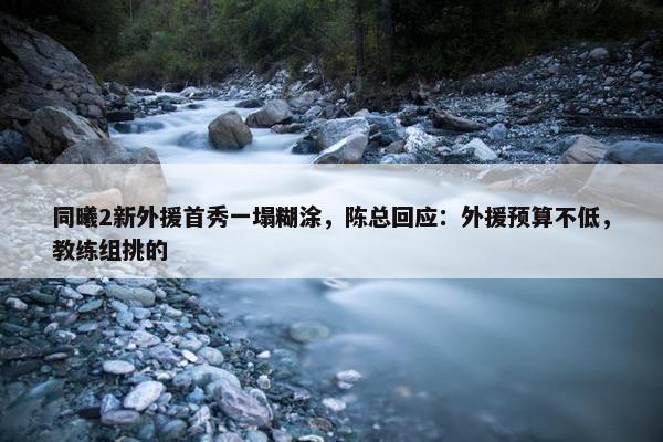 同曦2新外援首秀一塌糊涂，陈总回应：外援预算不低，教练组挑的