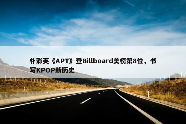 朴彩英《APT》登Billboard美榜第8位，书写KPOP新历史