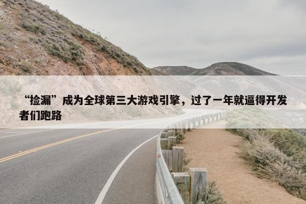 “捡漏”成为全球第三大游戏引擎，过了一年就逼得开发者们跑路