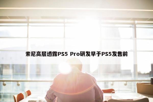 索尼高层透露PS5 Pro研发早于PS5发售前