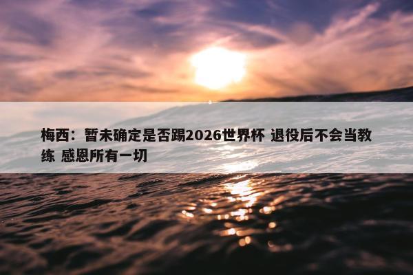 梅西：暂未确定是否踢2026世界杯 退役后不会当教练 感恩所有一切