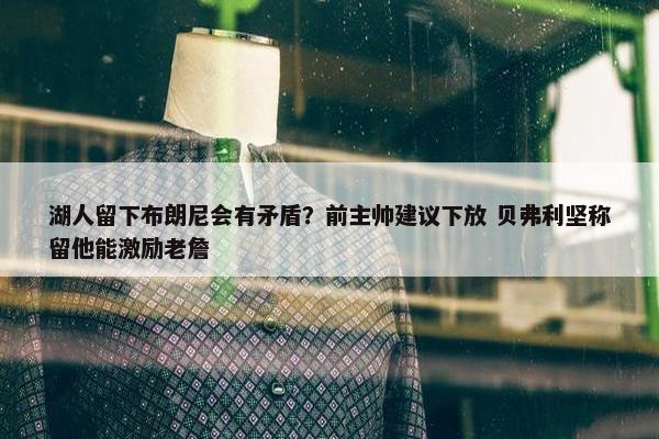 湖人留下布朗尼会有矛盾？前主帅建议下放 贝弗利坚称留他能激励老詹