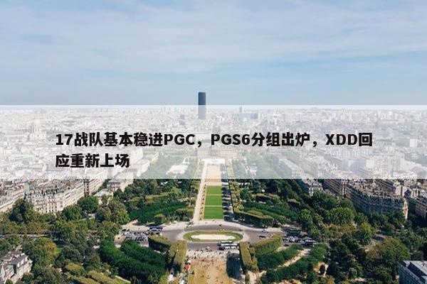 17战队基本稳进PGC，PGS6分组出炉，XDD回应重新上场