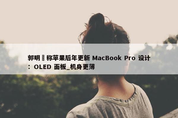 郭明錤称苹果后年更新 MacBook Pro 设计：OLED 面板_机身更薄