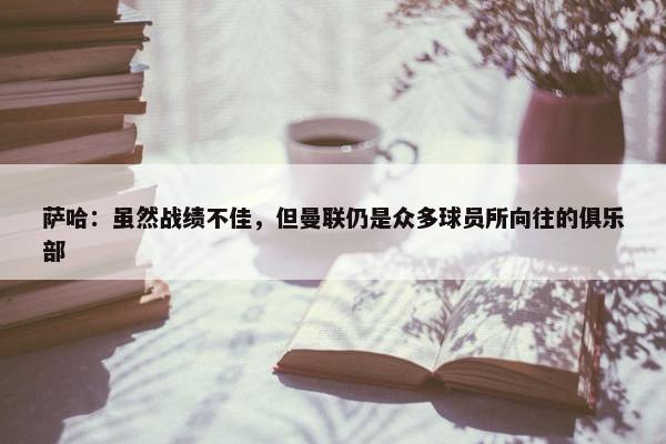 萨哈：虽然战绩不佳，但曼联仍是众多球员所向往的俱乐部