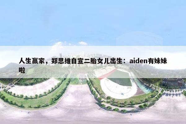 人生赢家，郑思维自宣二胎女儿出生：aiden有妹妹啦