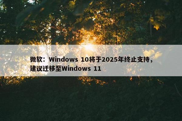 微软：Windows 10将于2025年终止支持，建议迁移至Windows 11