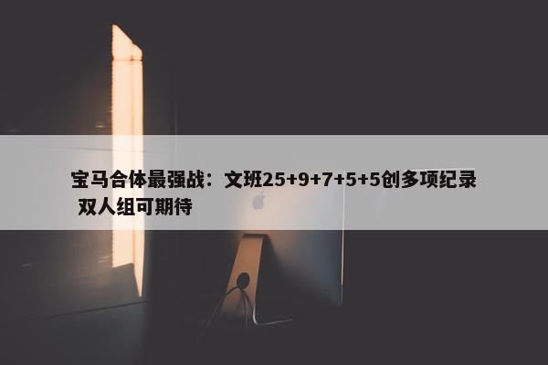 宝马合体最强战：文班25+9+7+5+5创多项纪录 双人组可期待