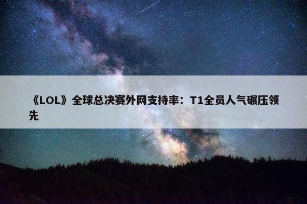 《LOL》全球总决赛外网支持率：T1全员人气碾压领先