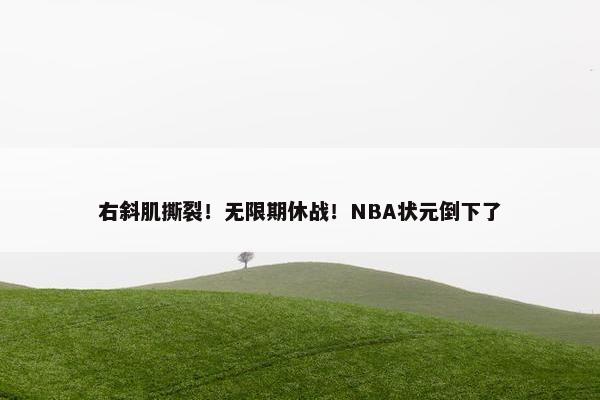 右斜肌撕裂！无限期休战！NBA状元倒下了