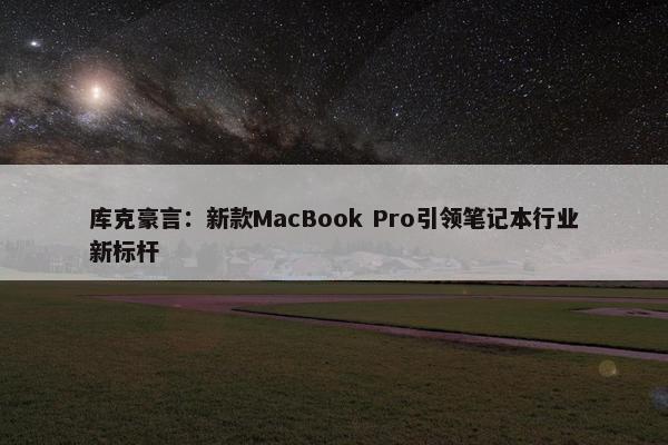 库克豪言：新款MacBook Pro引领笔记本行业新标杆