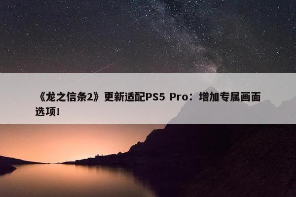 《龙之信条2》更新适配PS5 Pro：增加专属画面选项！