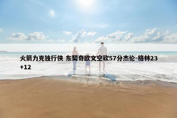 火箭力克独行侠 东契奇欧文空砍57分杰伦-格林23+12