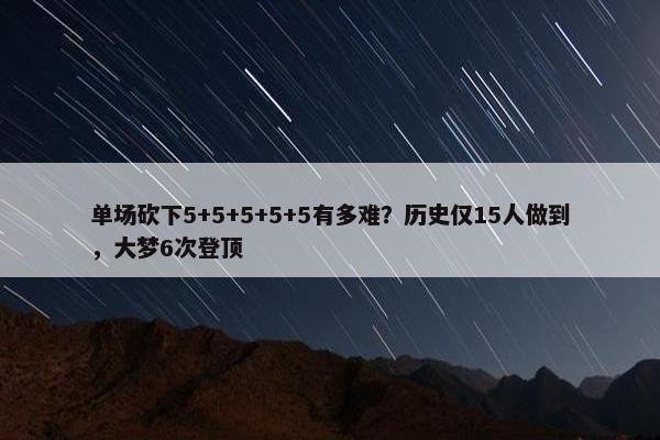 单场砍下5+5+5+5+5有多难？历史仅15人做到，大梦6次登顶