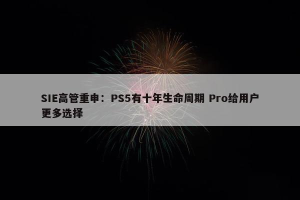 SIE高管重申：PS5有十年生命周期 Pro给用户更多选择