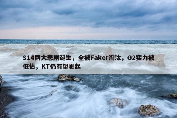 S14两大悲剧诞生，全被Faker淘汰，G2实力被低估，KT仍有望崛起