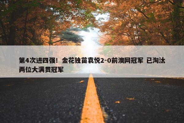 第4次进四强！金花独苗袁悦2-0前澳网冠军 已淘汰两位大满贯冠军