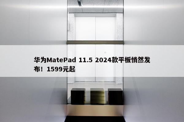 华为MatePad 11.5 2024款平板悄然发布！1599元起