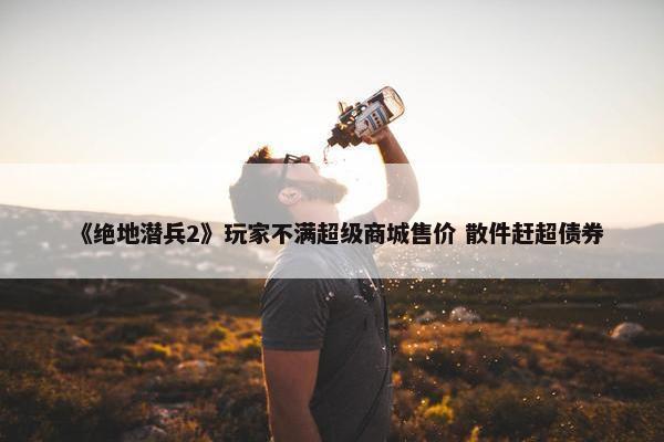 《绝地潜兵2》玩家不满超级商城售价 散件赶超债券