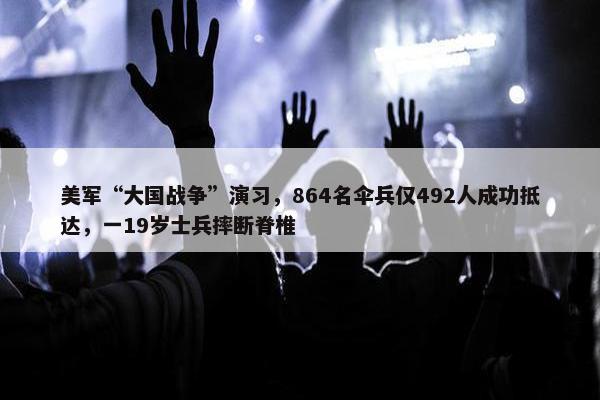 美军“大国战争”演习，864名伞兵仅492人成功抵达，一19岁士兵摔断脊椎