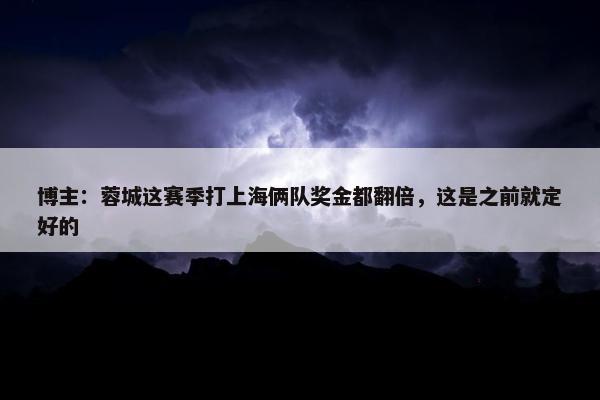 博主：蓉城这赛季打上海俩队奖金都翻倍，这是之前就定好的