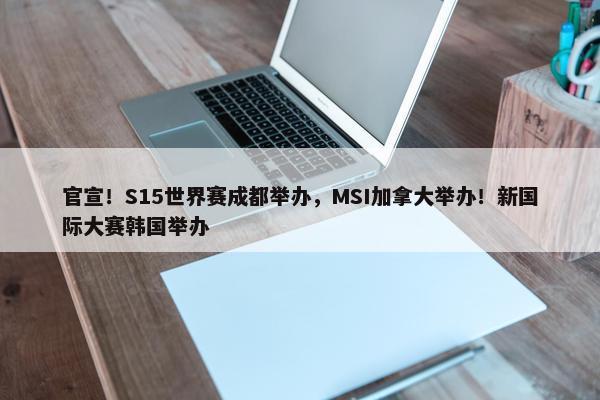 官宣！S15世界赛成都举办，MSI加拿大举办！新国际大赛韩国举办