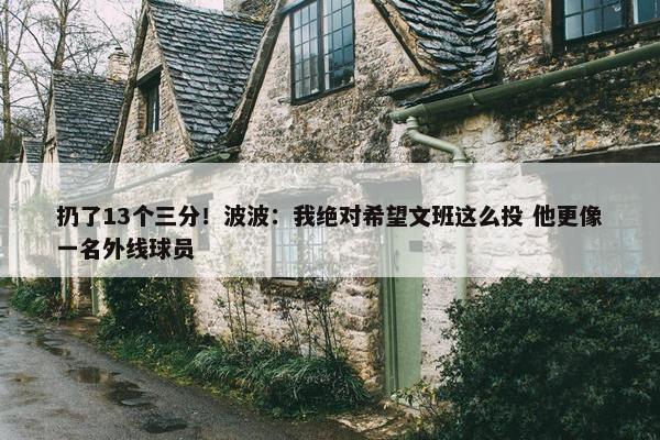 扔了13个三分！波波：我绝对希望文班这么投 他更像一名外线球员