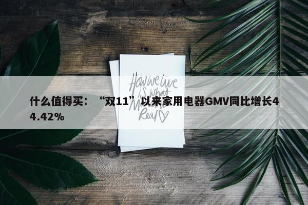 什么值得买：“双11”以来家用电器GMV同比增长44.42%