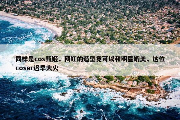 同样是cos甄姬，网红的造型竟可以和明星媲美，这位coser迟早大火