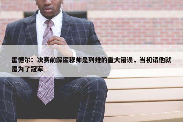 霍德尔：决赛前解雇穆帅是列维的重大错误，当初请他就是为了冠军