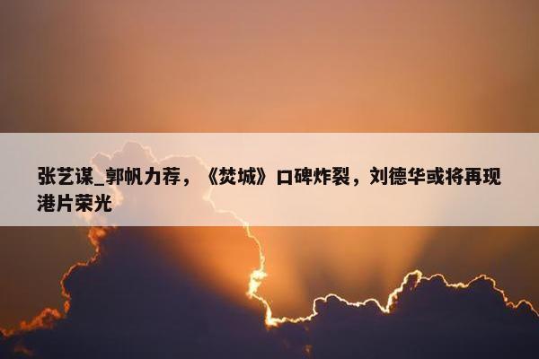 张艺谋_郭帆力荐，《焚城》口碑炸裂，刘德华或将再现港片荣光