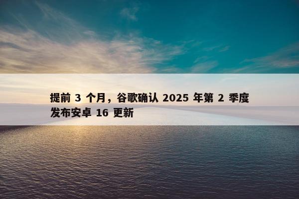 提前 3 个月，谷歌确认 2025 年第 2 季度发布安卓 16 更新