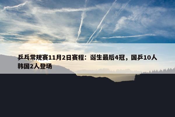 乒乓常规赛11月2日赛程：诞生最后4冠，国乒10人韩国2人登场