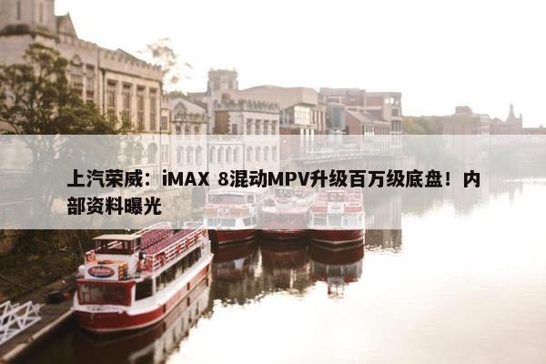 上汽荣威：iMAX 8混动MPV升级百万级底盘！内部资料曝光