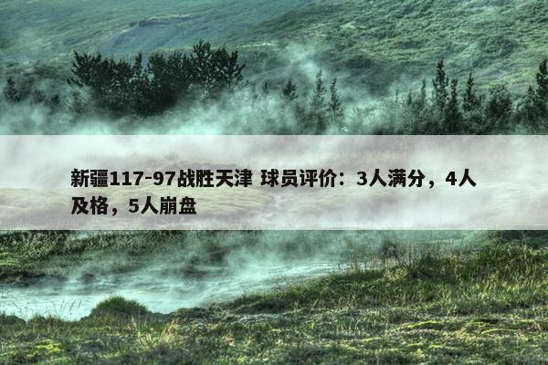 新疆117-97战胜天津 球员评价：3人满分，4人及格，5人崩盘