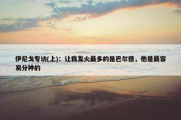 伊尼戈专访(上)：让我发火最多的是巴尔德，他是最容易分神的