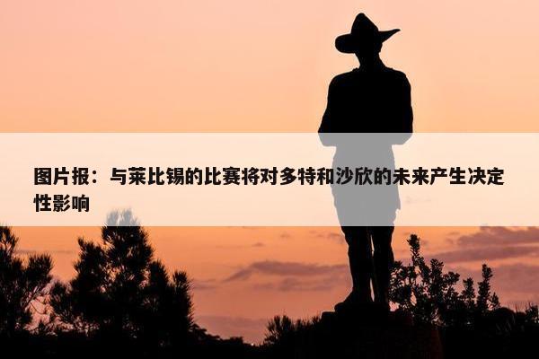 图片报：与莱比锡的比赛将对多特和沙欣的未来产生决定性影响