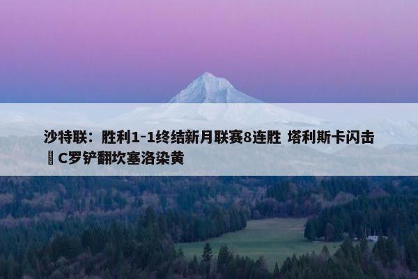 沙特联：胜利1-1终结新月联赛8连胜 塔利斯卡闪击 C罗铲翻坎塞洛染黄